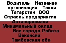 Водитель › Название организации ­ Такси Татарстан, ООО › Отрасль предприятия ­ Автоперевозки › Минимальный оклад ­ 20 000 - Все города Работа » Вакансии   . Тамбовская обл.,Моршанск г.